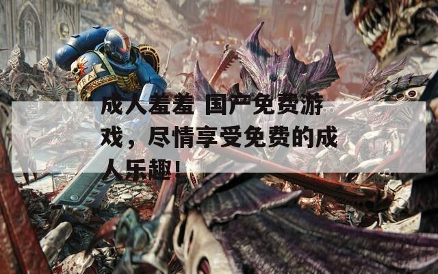 成人羞羞 国产免费游戏，尽情享受免费的成人乐趣！  第1张