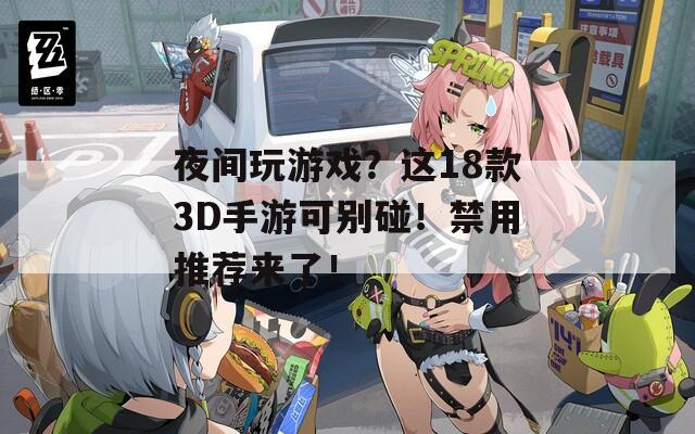 夜间玩游戏？这18款3D手游可别碰！禁用推荐来了！  第1张