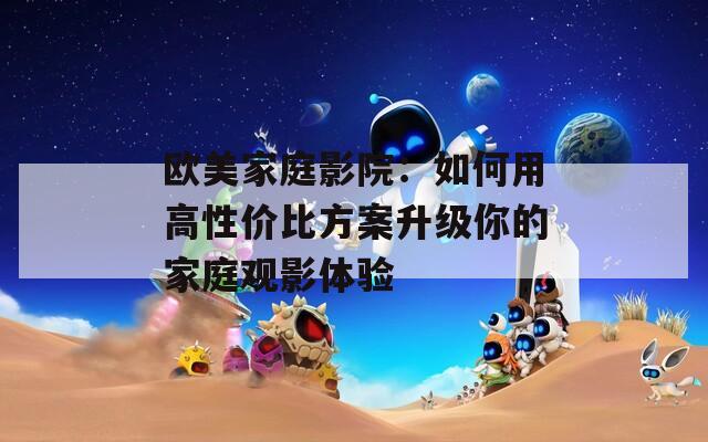 欧美家庭影院：如何用高性价比方案升级你的家庭观影体验  第1张