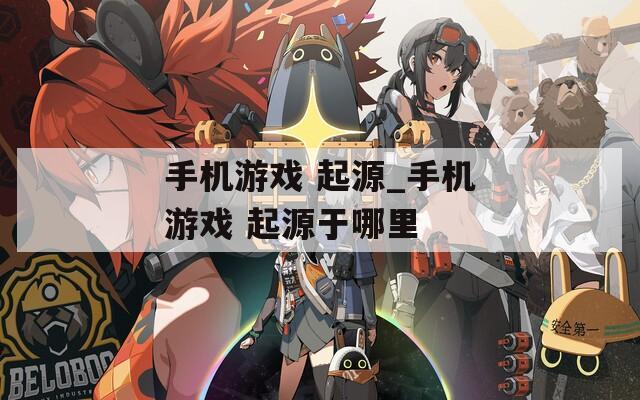 手机游戏 起源_手机游戏 起源于哪里  第1张