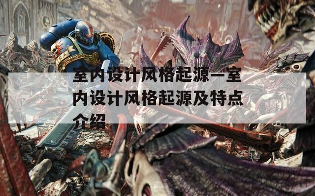 室内设计风格起源—室内设计风格起源及特点介绍