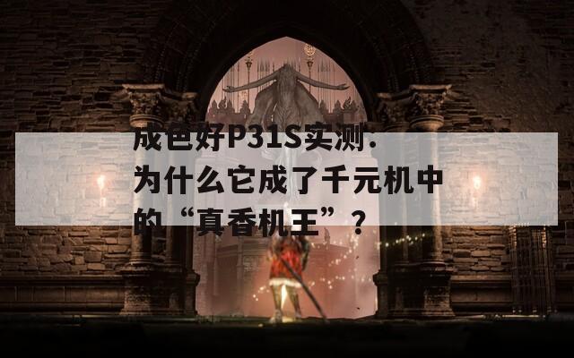 成色好P31S实测：为什么它成了千元机中的“真香机王”？  第1张