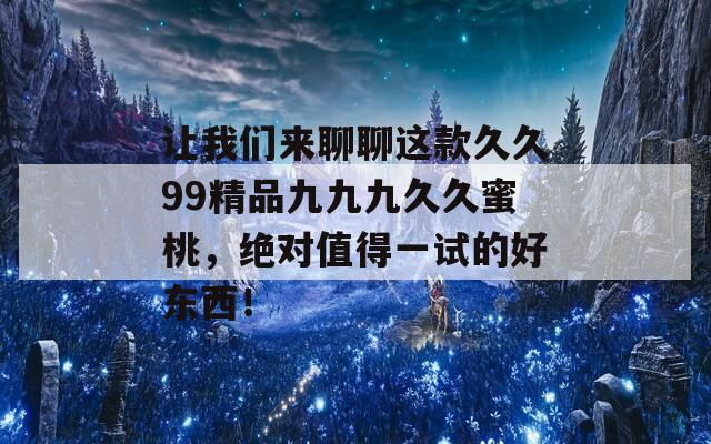 让我们来聊聊这款久久99精品九九九久久蜜桃，绝对值得一试的好东西！