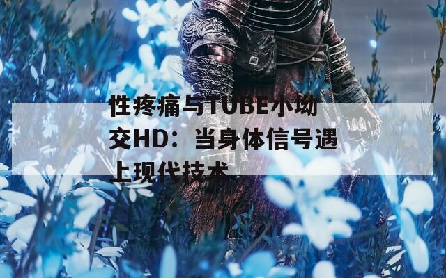 性疼痛与TUBE小坳交HD：当身体信号遇上现代技术