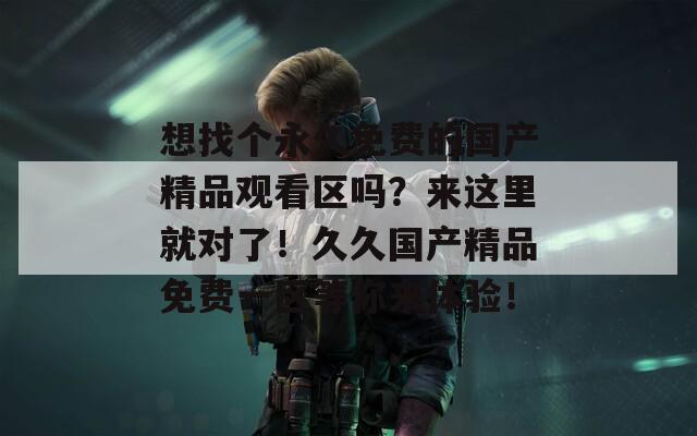 想找个永久免费的国产精品观看区吗？来这里就对了！久久国产精品免费一区等你来体验！