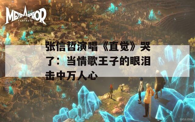 张信哲演唱《直觉》哭了：当情歌王子的眼泪击中万人心