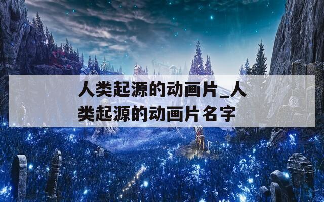 人类起源的动画片_人类起源的动画片名字