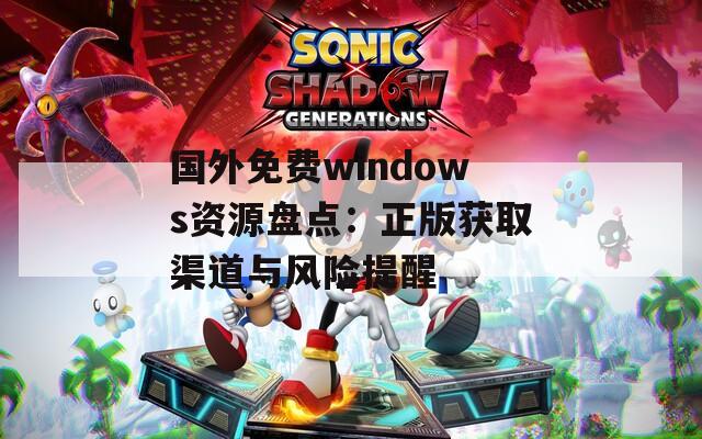 国外免费windows资源盘点：正版获取渠道与风险提醒