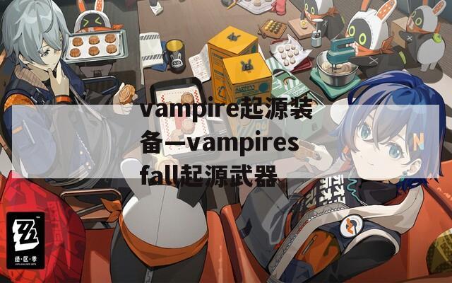 vampire起源装备—vampiresfall起源武器
