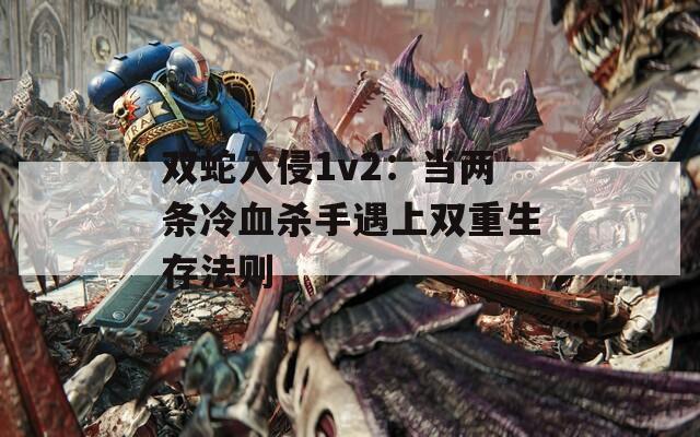 双蛇入侵1v2：当两条冷血杀手遇上双重生存法则