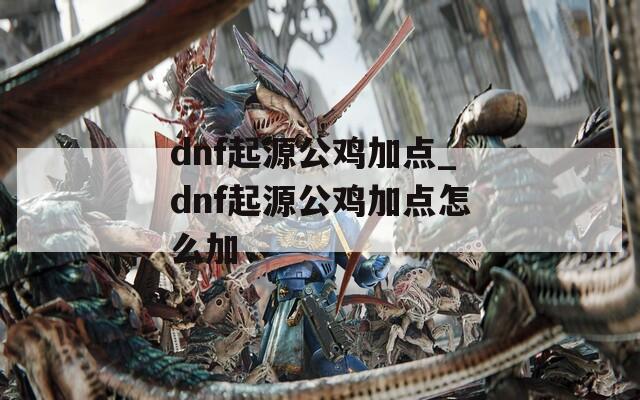 dnf起源公鸡加点_dnf起源公鸡加点怎么加