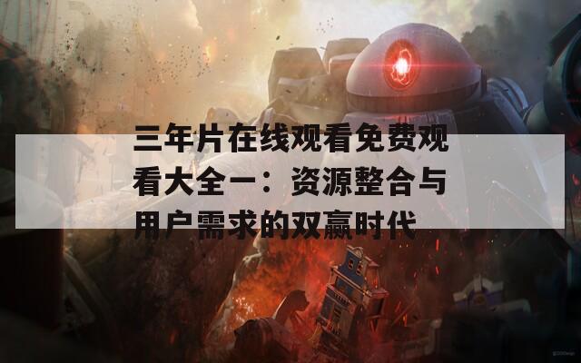 三年片在线观看免费观看大全一：资源整合与用户需求的双赢时代