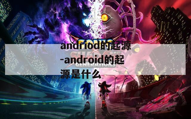 andriod的起源-android的起源是什么