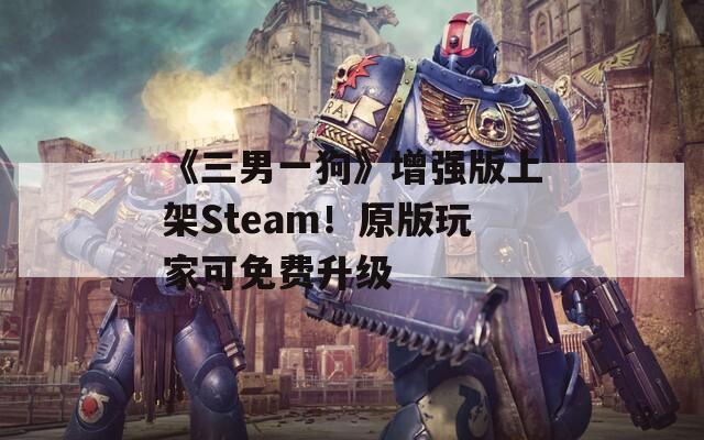 《三男一狗》增强版上架Steam！原版玩家可免费升级