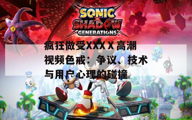 疯狂做受XXXⅩ高潮视频色戒：争议、技术与用户心理的碰撞