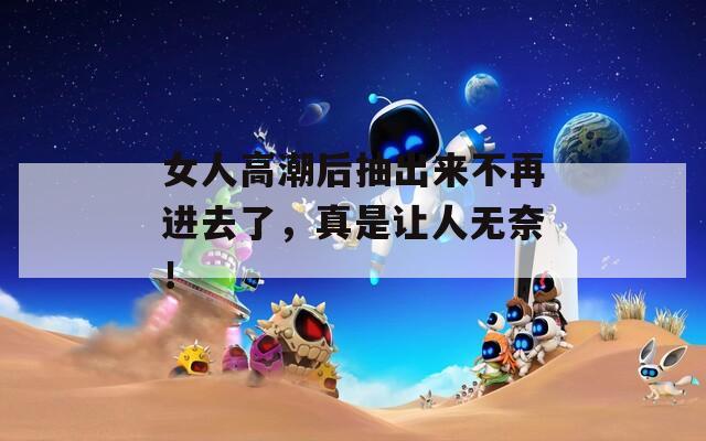 女人高潮后抽出来不再进去了，真是让人无奈！