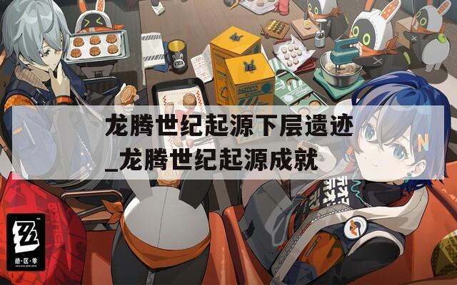 龙腾世纪起源下层遗迹_龙腾世纪起源成就