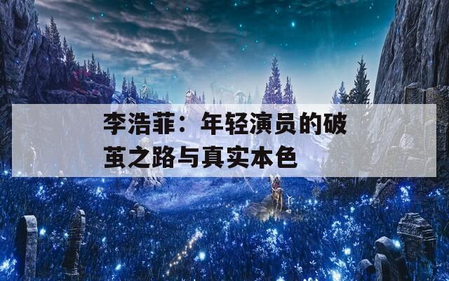 李浩菲：年轻演员的破茧之路与真实本色