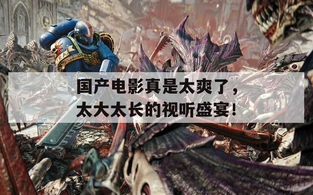 国产电影真是太爽了，太大太长的视听盛宴！