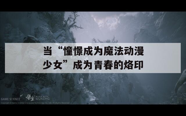 当“憧憬成为魔法动漫少女”成为青春的烙印