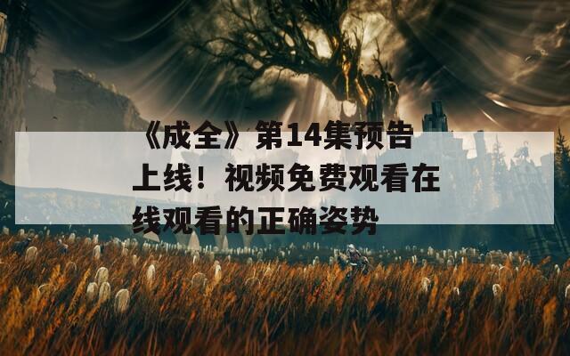 《成全》第14集预告上线！视频免费观看在线观看的正确姿势