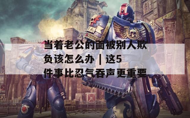 当着老公的面被别人欺负该怎么办 | 这5件事比忍气吞声更重要