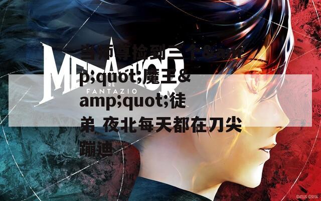 当师尊捡到三个&amp;quot;魔王&amp;quot;徒弟 夜北每天都在刀尖蹦迪