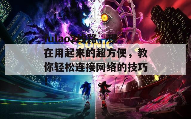 fulao2线路，现在用起来的超方便，教你轻松连接网络的技巧！