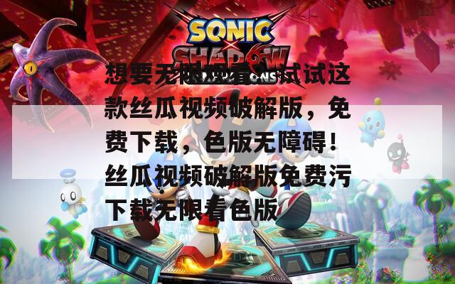 想要无限观看？试试这款丝瓜视频破解版，免费下载，色版无障碍！丝瓜视频破解版免费污下载无限看色版