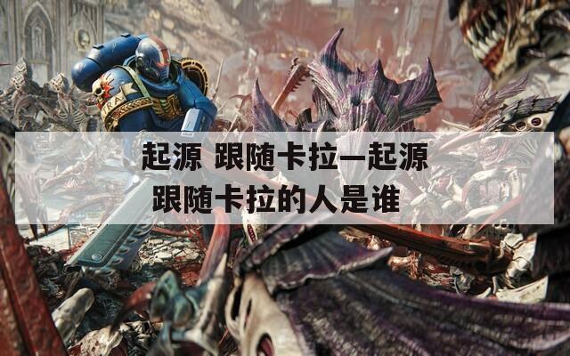 起源 跟随卡拉—起源 跟随卡拉的人是谁  第1张