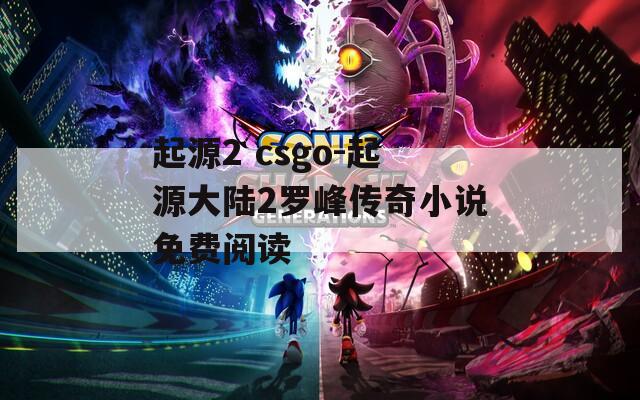 起源2 csgo-起源大陆2罗峰传奇小说免费阅读