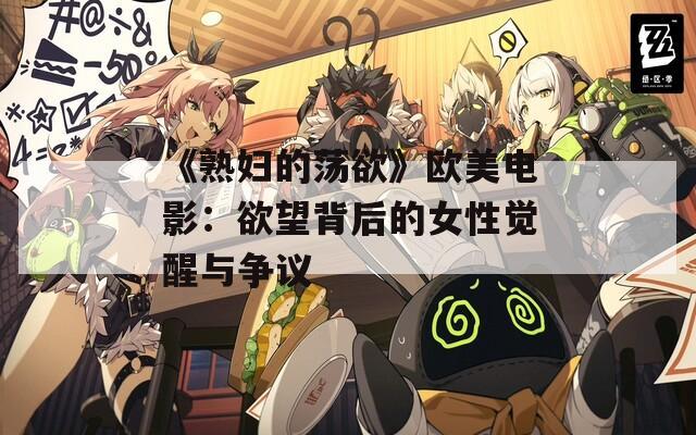 《熟妇的荡欲》欧美电影：欲望背后的女性觉醒与争议