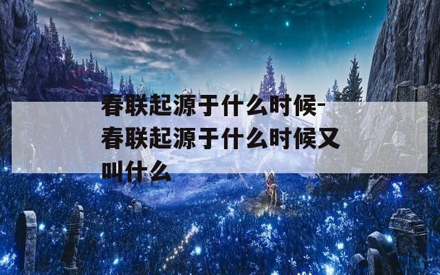 春联起源于什么时候-春联起源于什么时候又叫什么  第1张