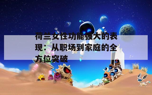 荷兰女性功能强大的表现：从职场到家庭的全方位突破