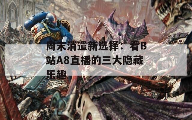 周末消遣新选择：看B站A8直播的三大隐藏乐趣