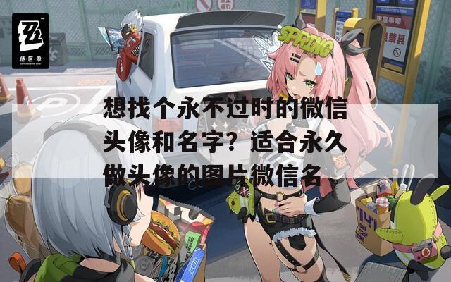 想找个永不过时的微信头像和名字？适合永久做头像的图片微信名  第1张