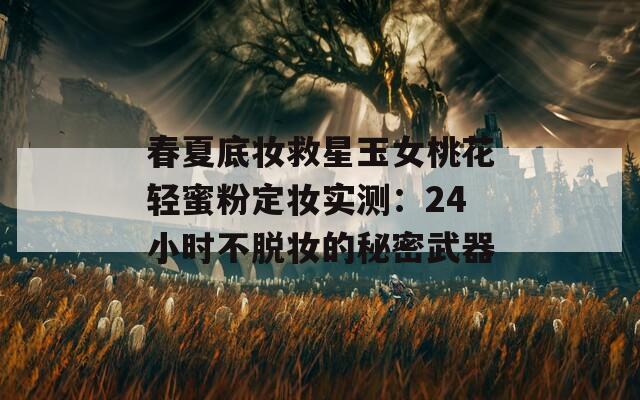 春夏底妆救星玉女桃花轻蜜粉定妆实测：24小时不脱妆的秘密武器