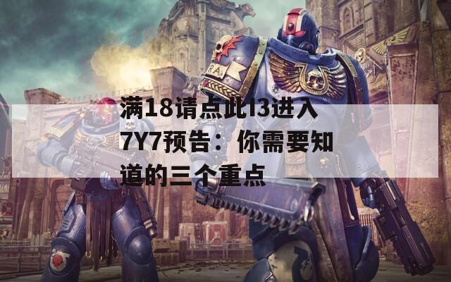 满18请点此I3进入7Y7预告：你需要知道的三个重点