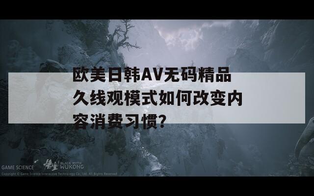 欧美日韩AV无码精品久线观模式如何改变内容消费习惯？
