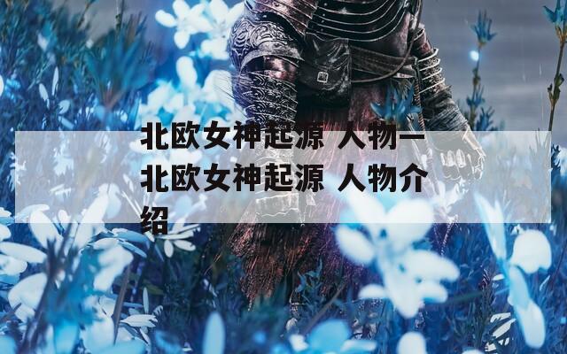 北欧女神起源 人物—北欧女神起源 人物介绍