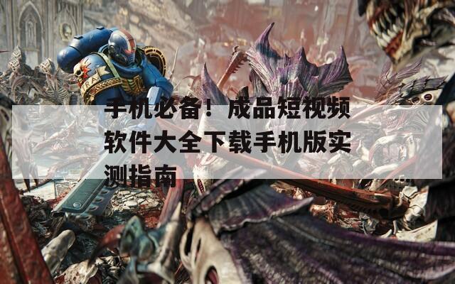 手机必备！成品短视频软件大全下载手机版实测指南