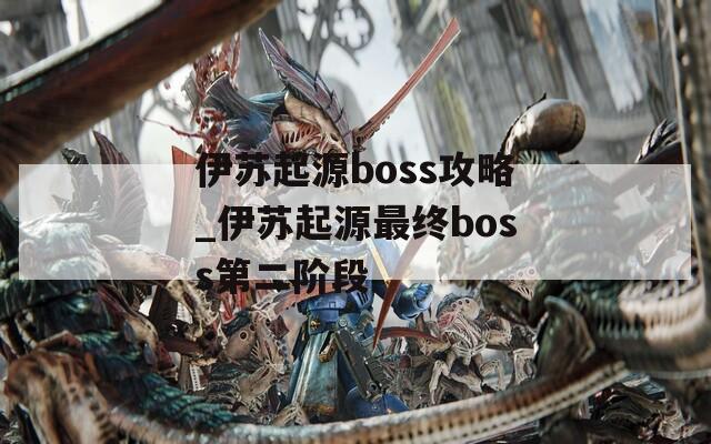 伊苏起源boss攻略_伊苏起源最终boss第二阶段