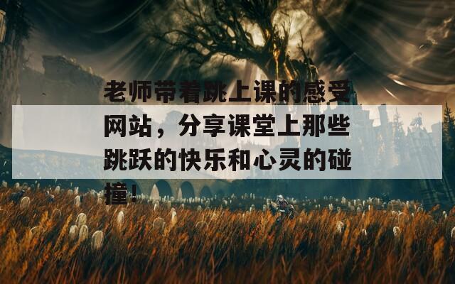 老师带着跳上课的感受网站，分享课堂上那些跳跃的快乐和心灵的碰撞！
