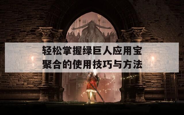 轻松掌握绿巨人应用宝聚合的使用技巧与方法