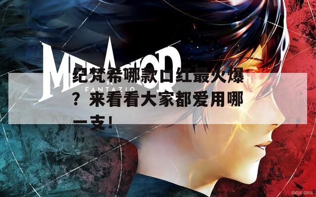 纪梵希哪款口红最火爆？来看看大家都爱用哪一支！