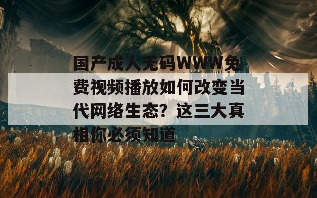 国产成人无码WWW免费视频播放如何改变当代网络生态？这三大真相你必须知道