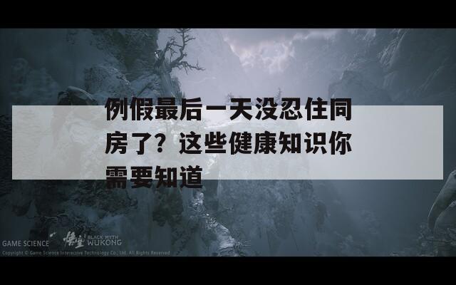 例假最后一天没忍住同房了？这些健康知识你需要知道