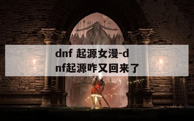 dnf 起源女漫-dnf起源咋又回来了