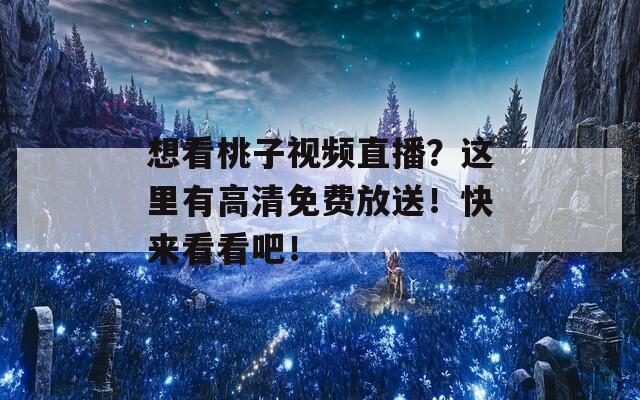 想看桃子视频直播？这里有高清免费放送！快来看看吧！