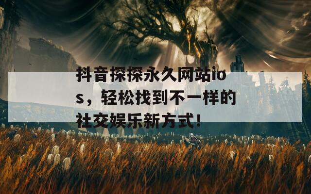 抖音探探永久网站ios，轻松找到不一样的社交娱乐新方式！